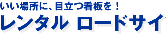 いい場所に、目立つ看板を！レンタル ロードサイン