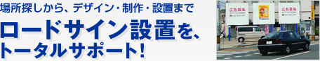 場所探しから、デザイン・製作・設置まで、ロードサイン設置を、トータルサポート！